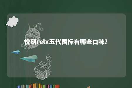 悦刻relx五代国标有哪些口味？ 